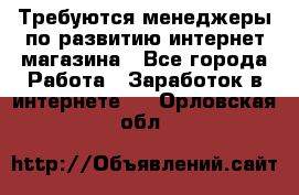 Требуются менеджеры по развитию интернет-магазина - Все города Работа » Заработок в интернете   . Орловская обл.